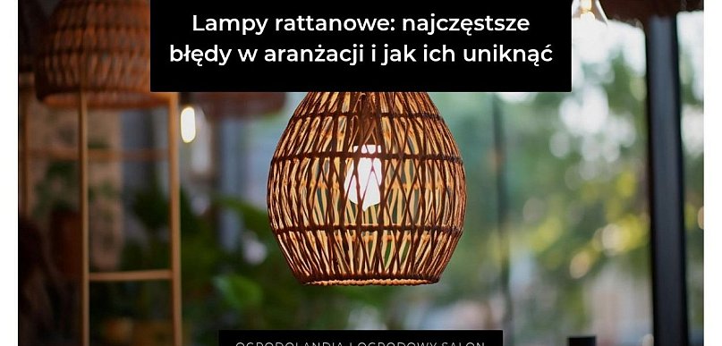 Lampy rattanowe: najczęstsze błędy w aranżacji i jak ich uniknąć